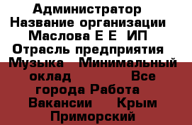 Администратор › Название организации ­ Маслова Е Е, ИП › Отрасль предприятия ­ Музыка › Минимальный оклад ­ 20 000 - Все города Работа » Вакансии   . Крым,Приморский